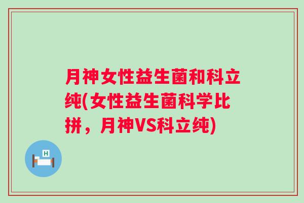 月神女性益生菌和科立纯(女性益生菌科学比拼,月神VS科立纯) 月神女性益生菌和科立纯(女性益生菌科学比拼,月神VS科立纯)