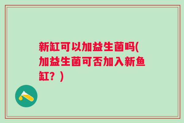 新缸可以加益生菌吗(加益生菌可否加入新鱼缸?) 新缸可以加益生菌吗(加益生菌可否加入新鱼缸?)
