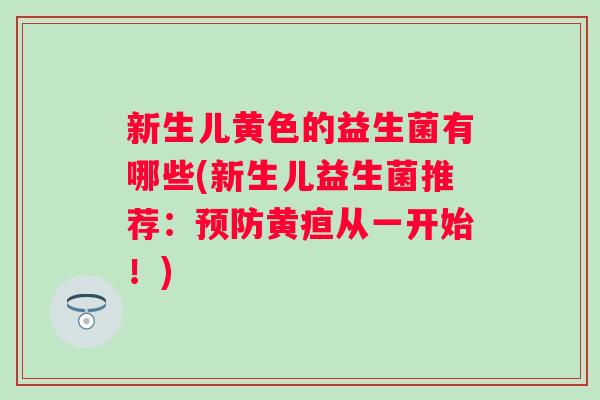 新生儿黄色的益生菌有哪些(新生儿益生菌推荐：黄疸从一开始！)