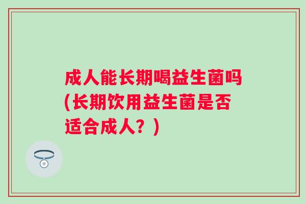 成人能长期喝益生菌吗(长期饮用益生菌是否适合成人？)