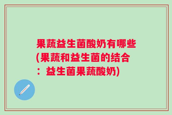 果蔬益生菌酸奶有哪些(果蔬和益生菌的结合:益生菌果蔬酸奶) 果蔬益生菌酸奶有哪些(果蔬和益生菌的结合:益生菌果蔬酸奶)