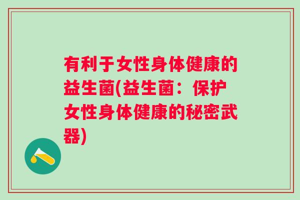 有利于女性身体健康的益生菌(益生菌:保护女性身体健康的秘密武器) 有利于女性身体健康的益生菌(益生菌:保护女性身体健康的秘密武器)