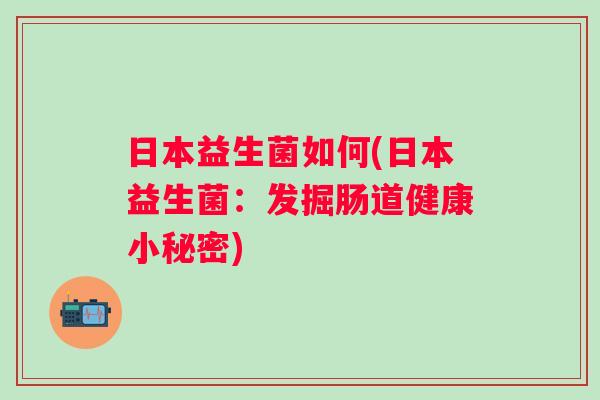 日本益生菌如何(日本益生菌:发掘肠道健康小秘密) 日本益生菌如何(日本益生菌:发掘肠道健康小秘密)