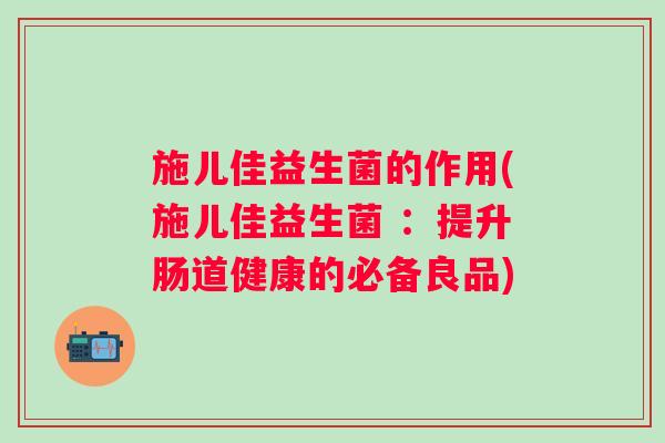 施儿佳益生菌的作用(施儿佳益生菌 :提升肠道健康的必备良品) 施儿佳益生菌的作用(施儿佳益生菌 :提升肠道健康的必备良品)