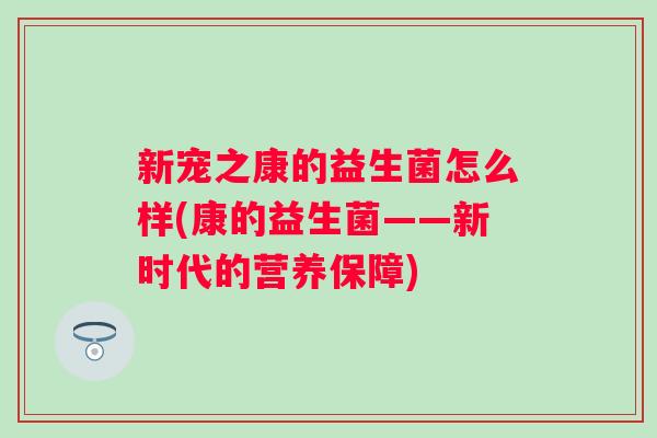 新宠之康的益生菌怎么样(康的益生菌——新时代的营养保障) 新宠之康的益生菌怎么样(康的益生菌——新时代的营养保障)