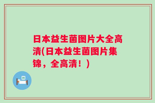 日本益生菌图片大全高清(日本益生菌图片集锦，全高清！)