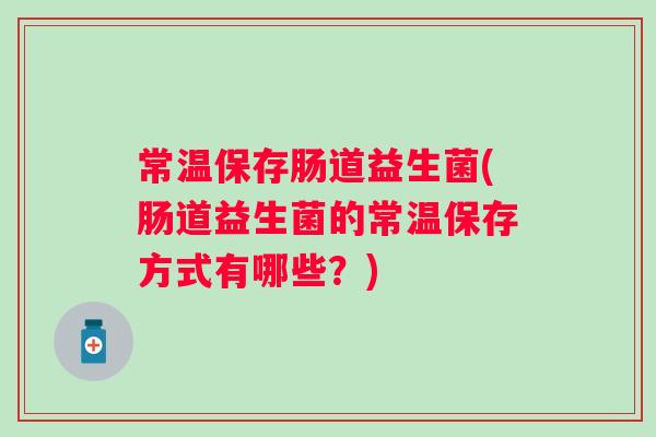 常温保存肠道益生菌(肠道益生菌的常温保存方式有哪些？)
