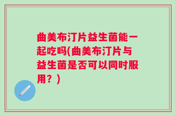 曲美布汀片益生菌能一起吃吗(曲美布汀片与益生菌是否可以同时服用？)