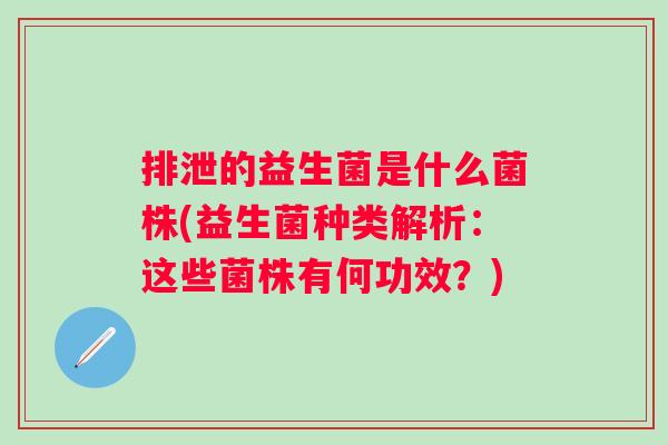 排泄的益生菌是什么菌株(益生菌种类解析:这些菌株有何功效?) 排泄的益生菌是什么菌株(益生菌种类解析:这些菌株有何功效?)
