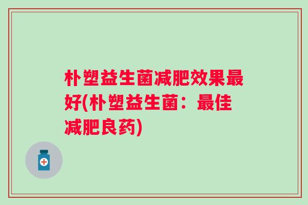 朴塑益生菌效果好(朴塑益生菌：佳良药)