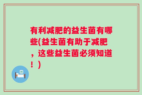 有利的益生菌有哪些(益生菌有助于,这些益生菌必须知道!) 有利的益生菌有哪些(益生菌有助于,这些益生菌必须知道!)