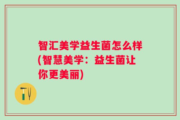 智汇美学益生菌怎么样(智慧美学：益生菌让你更美丽)