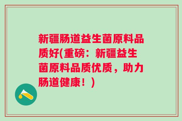 新疆肠道益生菌原料品质好(重磅：新疆益生菌原料品质优质，助力肠道健康！)
