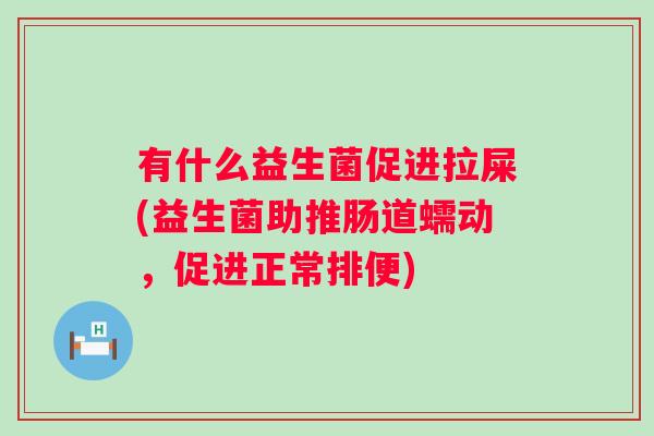 有什么益生菌促进拉屎(益生菌助推肠道蠕动,促进正常排便) 有什么益生菌促进拉屎(益生菌助推肠道蠕动,促进正常排便)