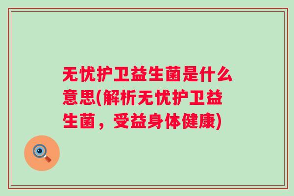 无忧护卫益生菌是什么意思(解析无忧护卫益生菌,受益身体健康) 无忧护卫益生菌是什么意思(解析无忧护卫益生菌,受益身体健康)