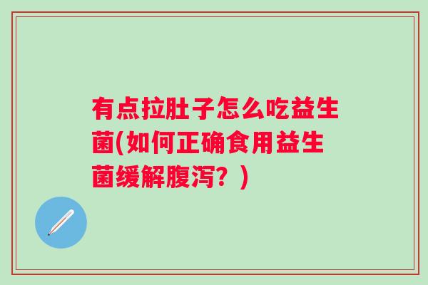 有点拉肚子怎么吃益生菌(如何正确食用益生菌缓解?) 有点拉肚子怎么吃益生菌(如何正确食用益生菌缓解?)