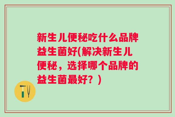 新生儿吃什么品牌益生菌好(解决新生儿,选择哪个品牌的益生菌好?) 新生儿吃什么品牌益生菌好(解决新生儿,选择哪个品牌的益生菌好?)