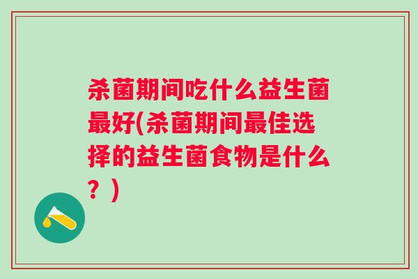 杀菌期间吃什么益生菌好(杀菌期间佳选择的益生菌食物是什么?) 杀菌期间吃什么益生菌好(杀菌期间佳选择的益生菌食物是什么?)