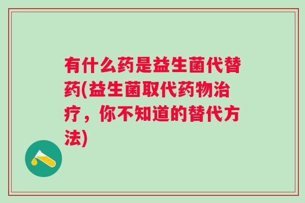 有什么药是益生菌代替药(益生菌取代,你不知道的替代方法) 有什么药是益生菌代替药(益生菌取代,你不知道的替代方法)