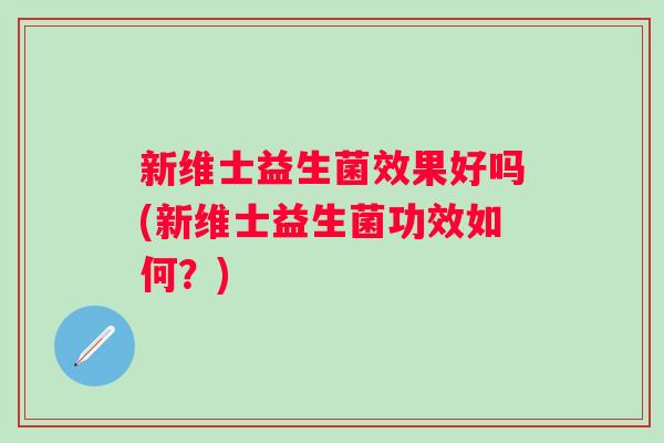 新维士益生菌效果好吗(新维士益生菌功效如何?) 新维士益生菌效果好吗(新维士益生菌功效如何?)