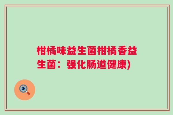 柑橘味益生菌柑橘香益生菌:强化肠道健康) 柑橘味益生菌柑橘香益生菌:强化肠道健康)