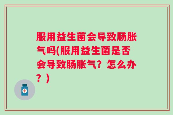 服用益生菌会导致肠吗(服用益生菌是否会导致肠？怎么办？)