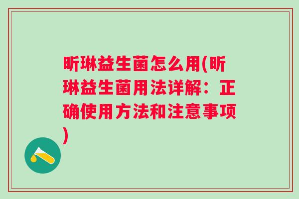 昕琳益生菌怎么用(昕琳益生菌用法详解:正确使用方法和注意事项) 昕琳益生菌怎么用(昕琳益生菌用法详解:正确使用方法和注意事项)