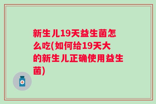 新生儿19天益生菌怎么吃(如何给19天大的新生儿正确使用益生菌)