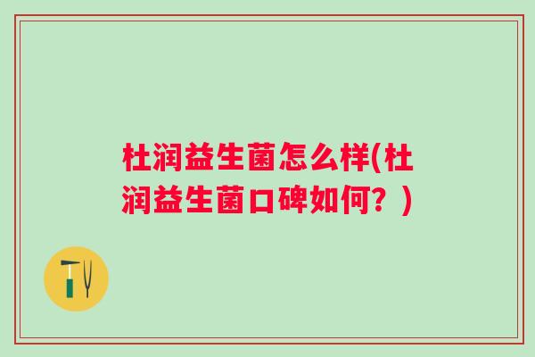 杜润益生菌怎么样(杜润益生菌口碑如何?) 杜润益生菌怎么样(杜润益生菌口碑如何?)