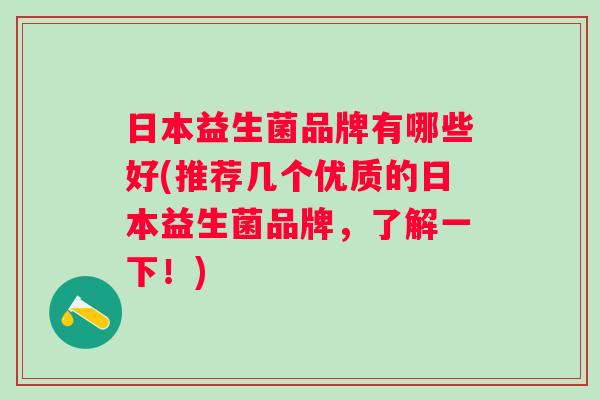 日本益生菌品牌有哪些好(推荐几个优质的日本益生菌品牌,了解一下!) 日本益生菌品牌有哪些好(推荐几个优质的日本益生菌品牌,了解一下!)