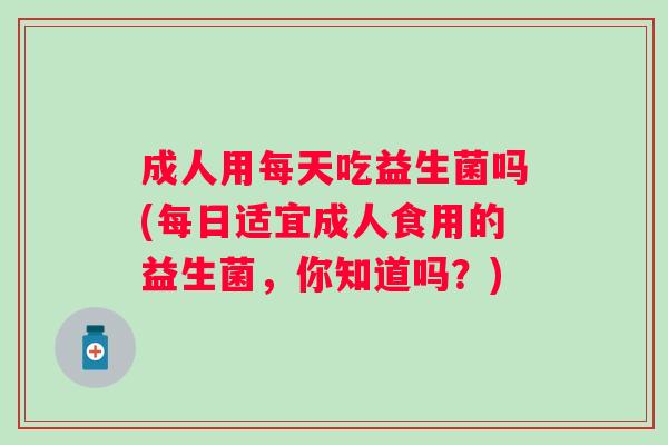 成人用每天吃益生菌吗(每日适宜成人食用的益生菌，你知道吗？)