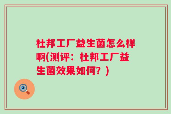 杜邦工厂益生菌怎么样啊(测评：杜邦工厂益生菌效果如何？)