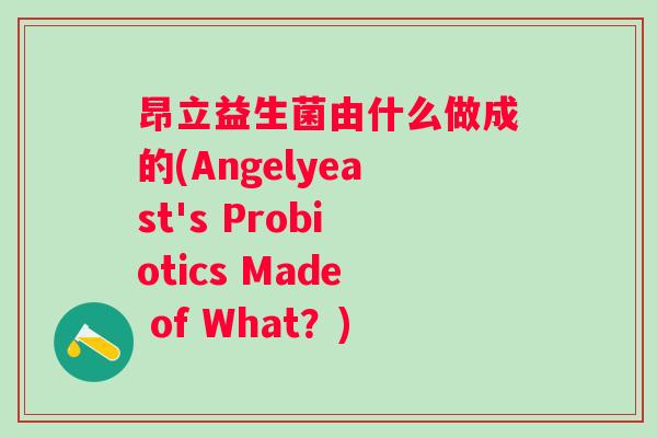 昂立益生菌由什么做成的(Angelyeast's Probiotics Made of What？)