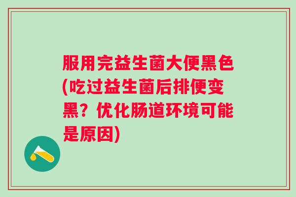 服用完益生菌大便黑色(吃过益生菌后排便变黑？优化肠道环境可能是原因)