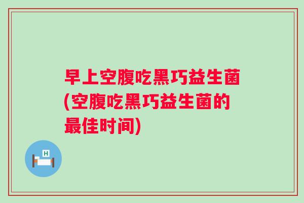 早上空腹吃黑巧益生菌(空腹吃黑巧益生菌的佳时间)