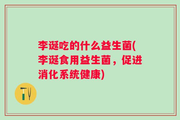 李诞吃的什么益生菌(李诞食用益生菌，促进消化系统健康)