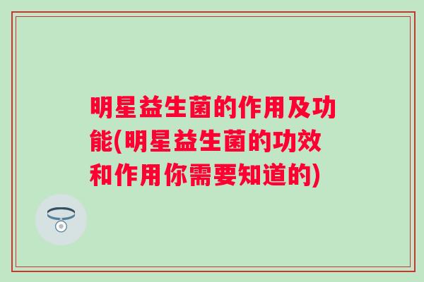明星益生菌的作用及功能(明星益生菌的功效和作用你需要知道的) 明星益生菌的作用及功能(明星益生菌的功效和作用你需要知道的)