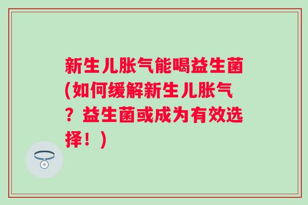 新生儿能喝益生菌(如何缓解新生儿？益生菌或成为有效选择！)