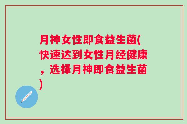 月神女性即食益生菌(快速达到女性健康,选择月神即食益生菌) 月神女性即食益生菌(快速达到女性健康,选择月神即食益生菌)