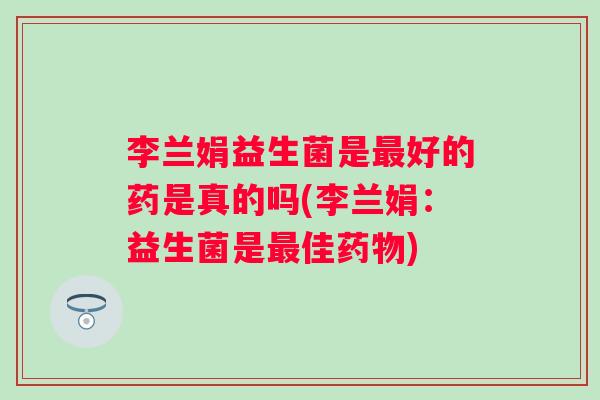 李兰娟益生菌是好的药是真的吗(李兰娟:益生菌是佳) 李兰娟益生菌是好的药是真的吗(李兰娟:益生菌是佳)
