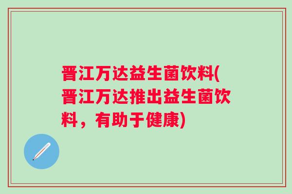 晋江万达益生菌饮料(晋江万达推出益生菌饮料,有助于健康) 晋江万达益生菌饮料(晋江万达推出益生菌饮料,有助于健康)