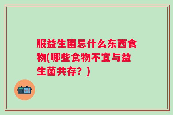 服益生菌忌什么东西食物(哪些食物不宜与益生菌共存？)