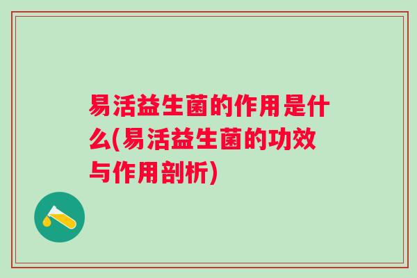 易活益生菌的作用是什么(易活益生菌的功效与作用剖析) 易活益生菌的作用是什么(易活益生菌的功效与作用剖析)