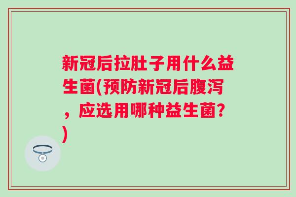 新冠后拉肚子用什么益生菌(新冠后,应选用哪种益生菌?) 新冠后拉肚子用什么益生菌(新冠后,应选用哪种益生菌?)