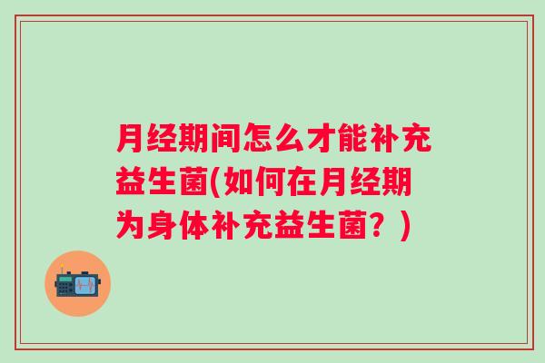 期间怎么才能补充益生菌(如何在期为身体补充益生菌?) 期间怎么才能补充益生菌(如何在期为身体补充益生菌?)
