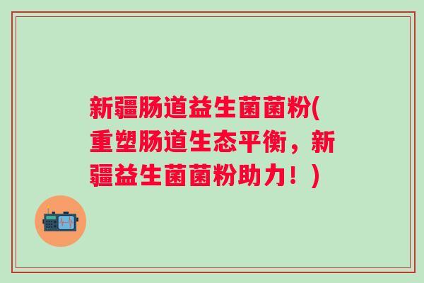 新疆肠道益生菌菌粉(重塑肠道生态平衡,新疆益生菌菌粉助力!) 新疆肠道益生菌菌粉(重塑肠道生态平衡,新疆益生菌菌粉助力!)