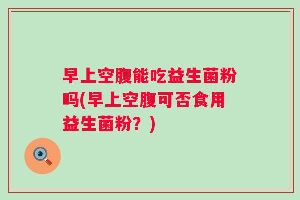 早上空腹能吃益生菌粉吗(早上空腹可否食用益生菌粉?) 早上空腹能吃益生菌粉吗(早上空腹可否食用益生菌粉?)