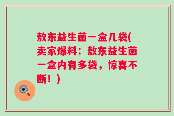 敖东益生菌一盒几袋(卖家爆料:敖东益生菌一盒内有多袋,惊喜不断!) 敖东益生菌一盒几袋(卖家爆料:敖东益生菌一盒内有多袋,惊喜不断!)