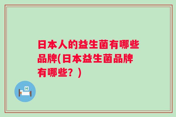 日本人的益生菌有哪些品牌(日本益生菌品牌有哪些？)