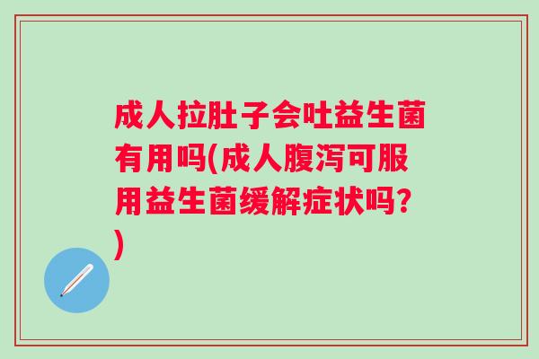 成人拉肚子会吐益生菌有用吗(成人可服用益生菌缓解症状吗？)